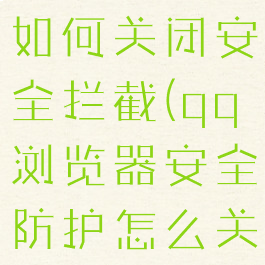 qq浏览器如何关闭安全拦截(qq浏览器安全防护怎么关闭)