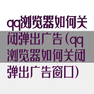qq浏览器如何关闭弹出广告(qq浏览器如何关闭弹出广告窗口)
