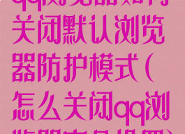 qq浏览器如何关闭默认浏览器防护模式(怎么关闭qq浏览器安全设置)