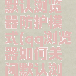 qq浏览器如何关闭默认浏览器防护模式(qq浏览器如何关闭默认浏览器防护模式)