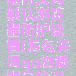 qq浏览器如何关闭默认浏览器防护设置(怎么关闭qq浏览器安全设置)