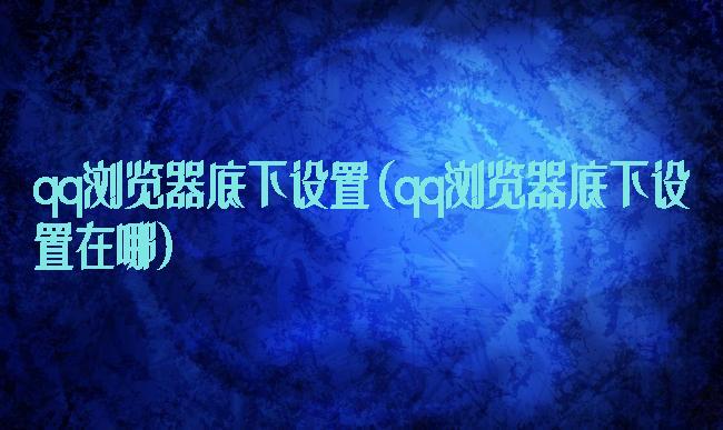 qq浏览器底下设置(qq浏览器底下设置在哪)