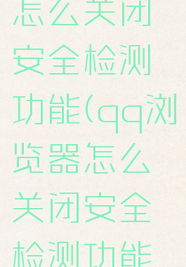qq浏览器怎么关闭安全检测功能(qq浏览器怎么关闭安全检测功能设置)