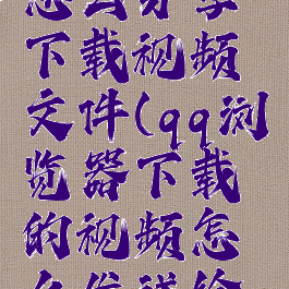 qq浏览器怎么分享下载视频文件(qq浏览器下载的视频怎么发送给好友)