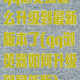 qq浏览器怎么升级到最新版本了(qq浏览器如何升级到最新版)