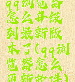 qq浏览器怎么升级到最新版本了(qq浏览器怎么更新软件)