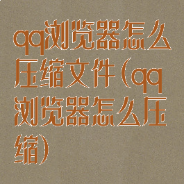 qq浏览器怎么压缩文件(qq浏览器怎么压缩)