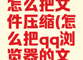 qq浏览器怎么把文件压缩(怎么把qq浏览器的文件压缩)