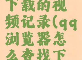 qq浏览器怎么查找下载的视频记录(qq浏览器怎么查找下载的视频记录文件)