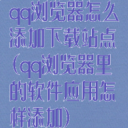 qq浏览器怎么添加下载站点(qq浏览器里的软件应用怎样添加)