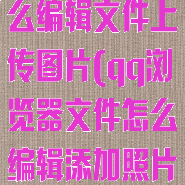 qq浏览器怎么编辑文件上传图片(qq浏览器文件怎么编辑添加照片)