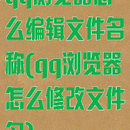 qq浏览器怎么编辑文件名称(qq浏览器怎么修改文件名)