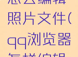 qq浏览器怎么编辑照片文件(qq浏览器怎样编辑照片)