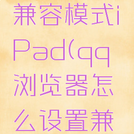 qq浏览器怎么设置兼容模式iPad(qq浏览器怎么设置兼容模式手机)