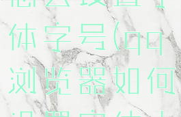 qq浏览器怎么设置字体字号(qq浏览器如何设置字体大小)