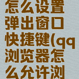 qq浏览器怎么设置弹出窗口快捷键(qq浏览器怎么允许浏览器弹窗)