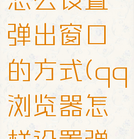 qq浏览器怎么设置弹出窗口的方式(qq浏览器怎样设置弹出窗口)