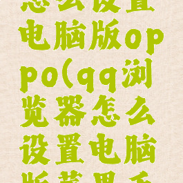 qq浏览器怎么设置电脑版oppo(qq浏览器怎么设置电脑版苹果手机)