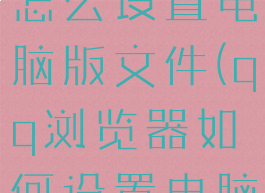 qq浏览器怎么设置电脑版文件(qq浏览器如何设置电脑)