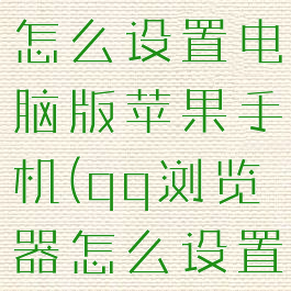 qq浏览器怎么设置电脑版苹果手机(qq浏览器怎么设置电脑版的)