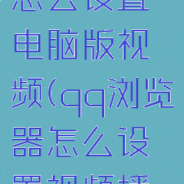 qq浏览器怎么设置电脑版视频(qq浏览器怎么设置视频播放)