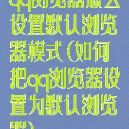 qq浏览器怎么设置默认浏览器模式(如何把qq浏览器设置为默认浏览器)