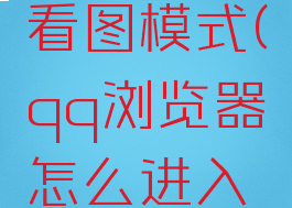 qq浏览器怎么进入看图模式(qq浏览器怎么进入看图模式的)