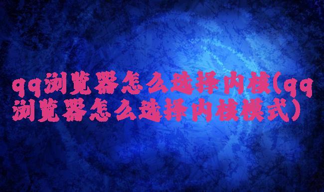 qq浏览器怎么选择内核(qq浏览器怎么选择内核模式)