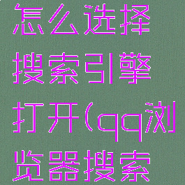 qq浏览器怎么选择搜索引擎打开(qq浏览器搜索设置)
