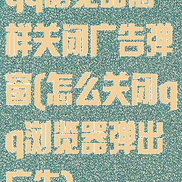 qq浏览器怎样关闭广告弹窗(怎么关闭qq浏览器弹出广告)