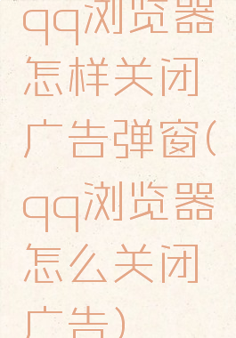 qq浏览器怎样关闭广告弹窗(qq浏览器怎么关闭广告)
