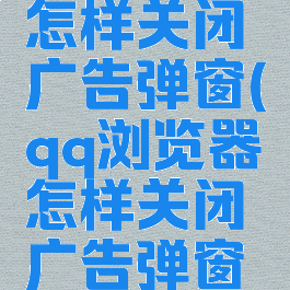 qq浏览器怎样关闭广告弹窗(qq浏览器怎样关闭广告弹窗模式)