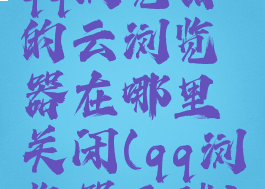 qq浏览器的云浏览器在哪里关闭(qq浏览器云端)