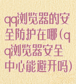 qq浏览器的安全防护在哪(qq浏览器安全中心能避开吗)
