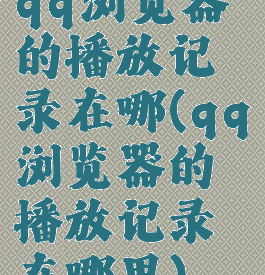 qq浏览器的播放记录在哪(qq浏览器的播放记录在哪里)