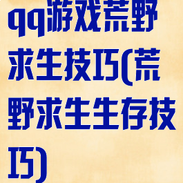 qq游戏荒野求生技巧(荒野求生生存技巧)