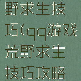 qq游戏荒野求生技巧(qq游戏荒野求生技巧攻略大全)