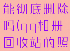qq相册回收站的照片能彻底删除吗(qq相册回收站的照片能彻底删除吗)