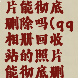qq相册回收站的照片能彻底删除吗(qq相册回收站的照片能彻底删除吗安全吗)