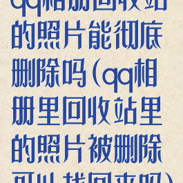 qq相册回收站的照片能彻底删除吗(qq相册里回收站里的照片被删除可以找回来吗)