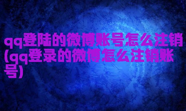qq登陆的微博账号怎么注销(qq登录的微博怎么注销账号)
