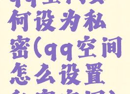 qq空间如何设为私密(qq空间怎么设置私密空间)