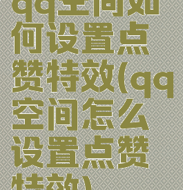 qq空间如何设置点赞特效(qq空间怎么设置点赞特效)