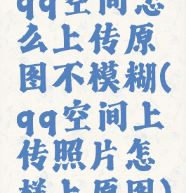 qq空间怎么上传原图不模糊(qq空间上传照片怎样上原图)