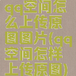qq空间怎么上传原图图片(qq空间怎样上传原图)