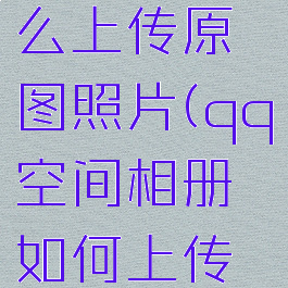qq空间怎么上传原图照片(qq空间相册如何上传原图照片)