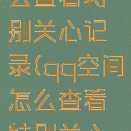 qq空间怎么查看特别关心记录(qq空间怎么查看特别关心记录的人)