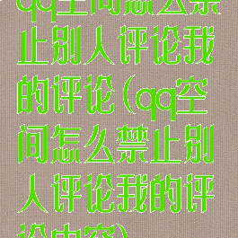 qq空间怎么禁止别人评论我的评论(qq空间怎么禁止别人评论我的评论内容)