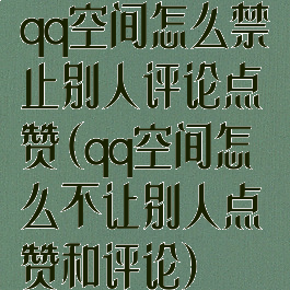 qq空间怎么禁止别人评论点赞(qq空间怎么不让别人点赞和评论)