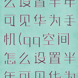 qq空间怎么设置半年可见华为手机(qq空间怎么设置半年可见华为手机型号)
